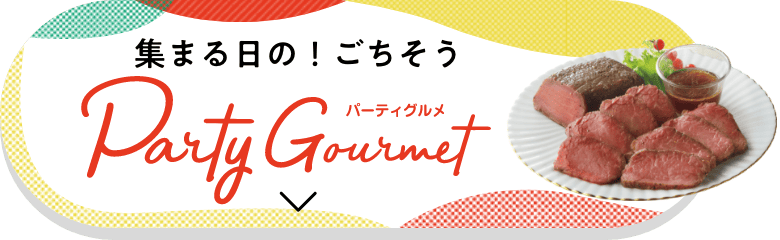 集まる日の！ごちそう Party Gourmet パーティーグルメはこちら