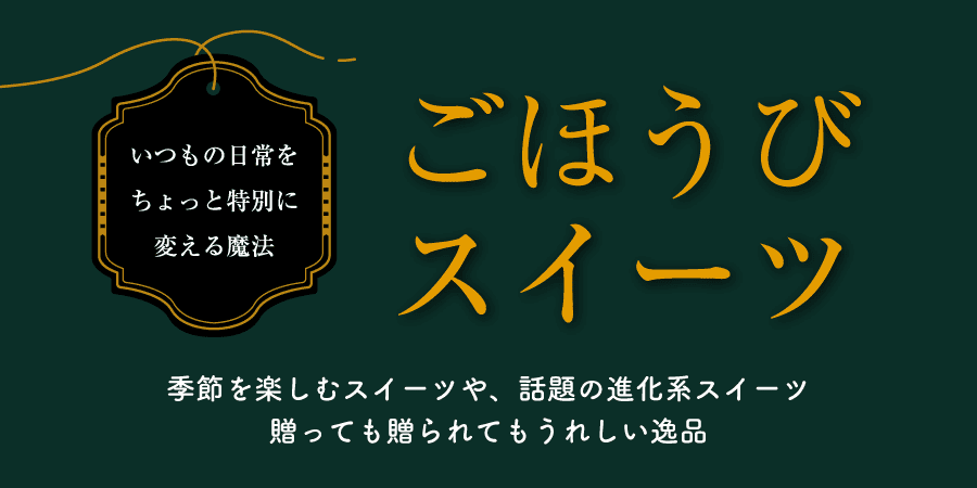 いつもの日常をちょっと特別に変える魔法 ごほうびスイーツ 季節を楽しむスイーツや、話題の進化系スイーツ 贈っても贈られてもうれしい逸品