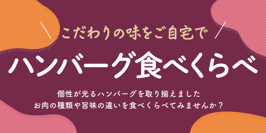 こだわりの味をご自宅で ハンバーグ食べくらべ 個性が光るハンバーグを取り揃えました お肉の種類や旨味の違いを食べくらべてみませんか？