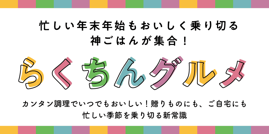 忙しい年末年始もおいしく乗り切る神ごはんが集合！らくちんグルメ カンタン調理でいつでもおいしい！贈りものにも、ご自宅にも 忙しい季節を乗り切る新常識