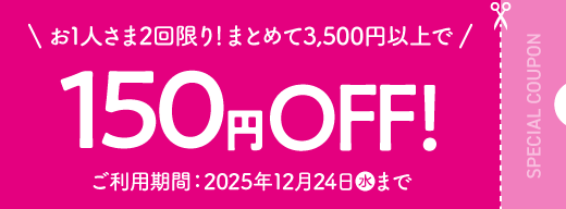 お1人さま2回限り！まとめて3,500円以上で150円OFF！ ご利用期間：2025年12月24日(水)まで