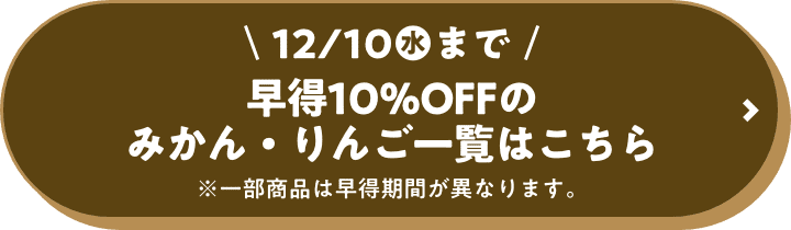 12月10日(水)まで 早得10%OFFのみかん・りんご一覧はこちら ※一部商品は早得期間が異なります。