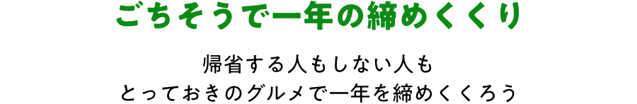 ごちそうで一年の締めくくり 帰省する人もしない人も、とっておきのグルメで一年を締めくくろう