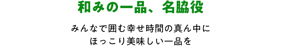 和みの一品、名脇役 みんなで囲む幸せ時間の真ん中にほっこり美味しい一品を