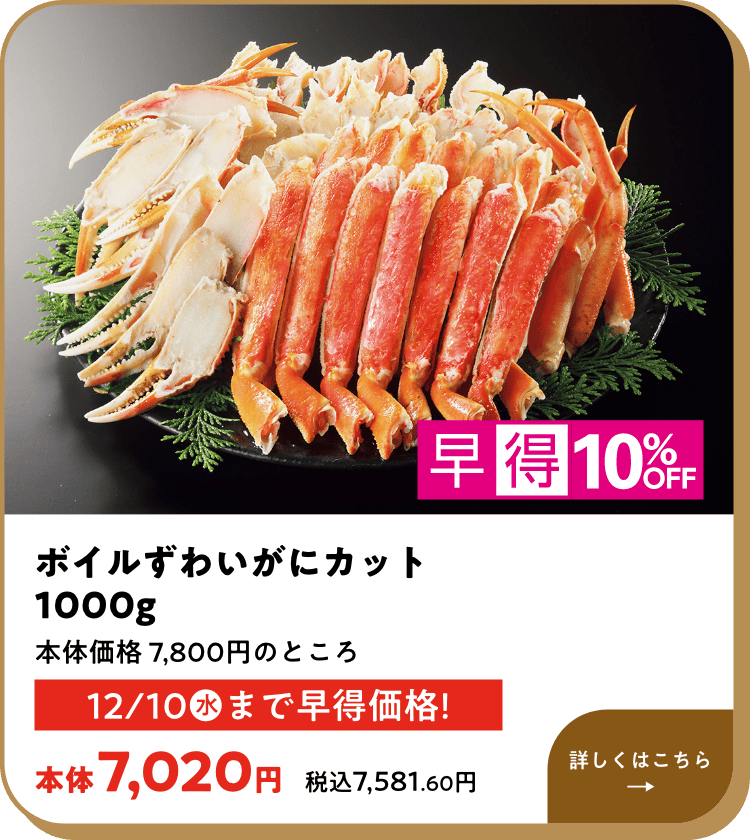 早得10%OFF ボイルずわいがにカット 1000g 本体価格 7,800円のところ 12月10日(水)まで早得価格! 本体7,020円 税込7,581.60円 詳しくはこちら