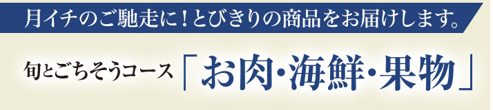 月イチのご馳走に！とびきりの商品をお届けします。 旬とごちそうコース「お肉・海鮮・果物」
