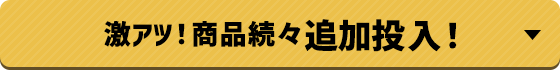 激アツ!商品続々追加投入!