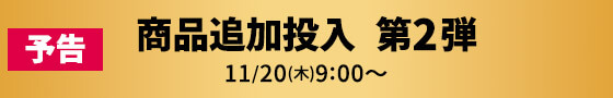 予告 商品追加投入 第2弾 11/20(木)9:00~