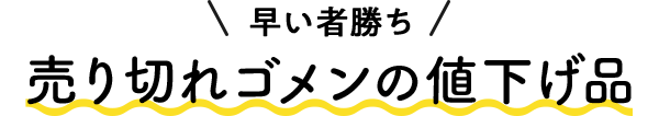 早い者勝ち 売り切れゴメンの値下げ品