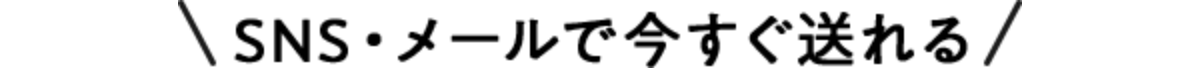 SNS・メールで今すぐ送れる