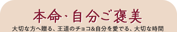 本命・自分ご褒美 大切な方へ贈る、王道のチョコ&自分を愛でる、大切な時間