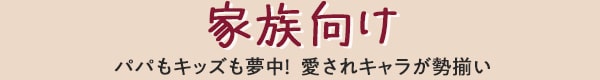 家族向け パパもキッズも夢中! 愛されキャラが勢揃い
