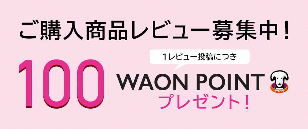 ご購入商品レビュー募集中！ レビュー1投稿（30文字以上）につき100WAON POINTプレゼント！