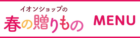イオンショップの春の贈りもの MENU