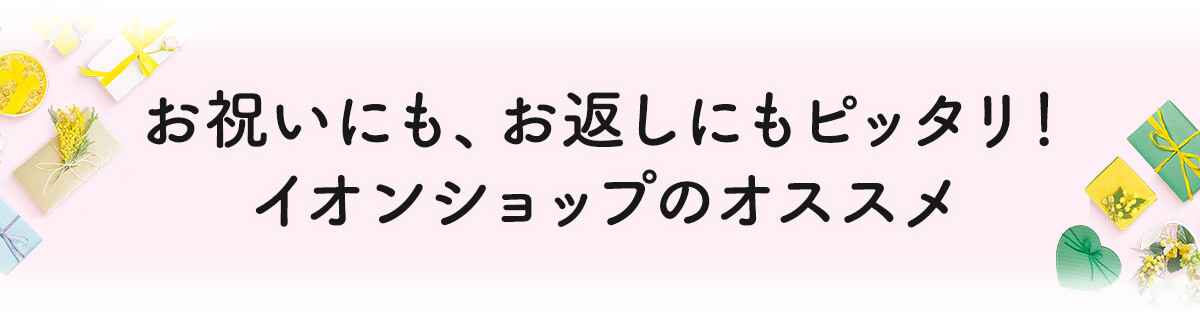 お祝いにも、お返しにもピッタリ!イオンショップのオススメ