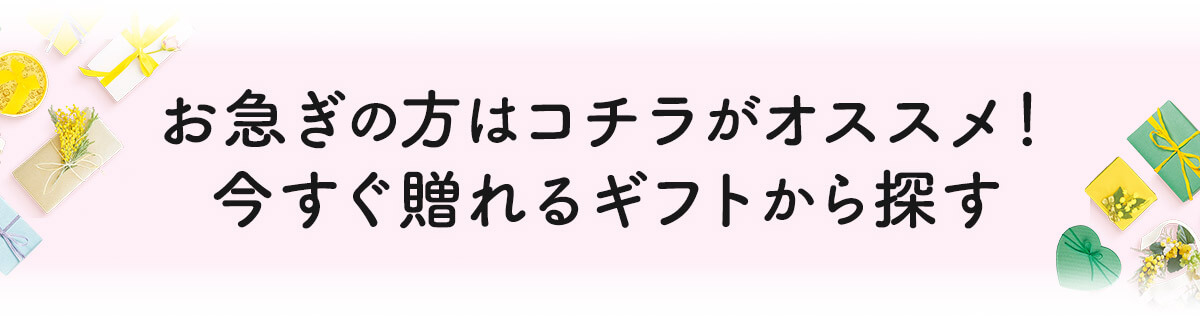お急ぎの方はコチラがオススメ!今すぐ贈れるギフトから探す