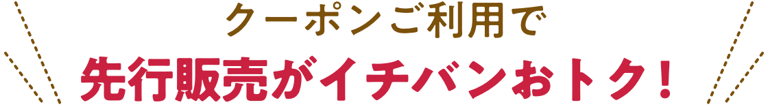 クーポンご利用で先行販売がイチバンおトク！