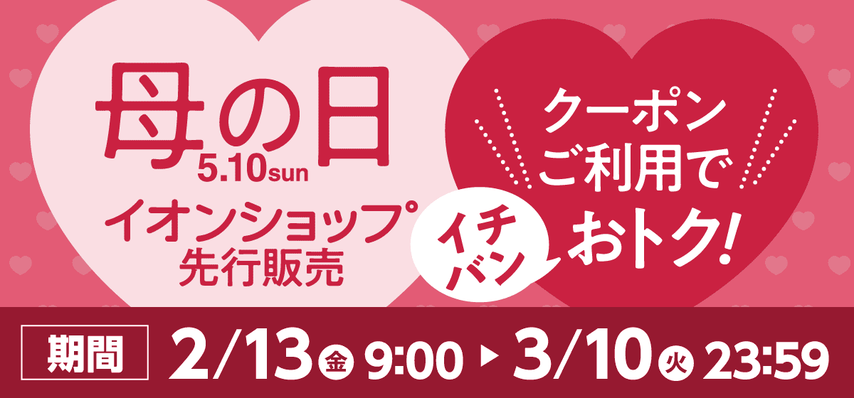 母の日イオンショップ先行販売 クーポンご利用でイチバンおトク！期間：2月13日(金)9時から3月10日(火)23時59分まで