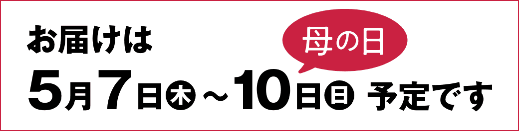 お届けは 母の日 5月7日(木)〜10日(日)予定です