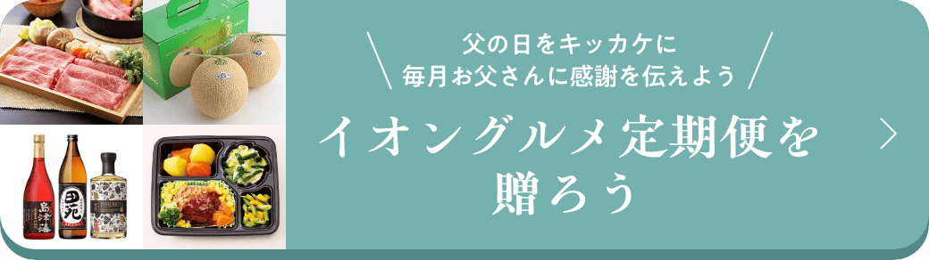 父の日をきっかけに毎月お父さんに感謝を伝えよう イオングルメ定期便を贈ろう