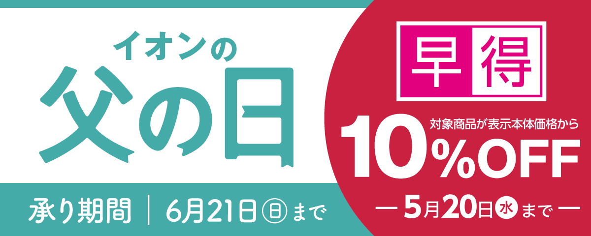イオンの父の日 ご予約期間：6/21(日)まで 早得 対象商品が表示本体価格から10%OFF 5月20日(水)まで
