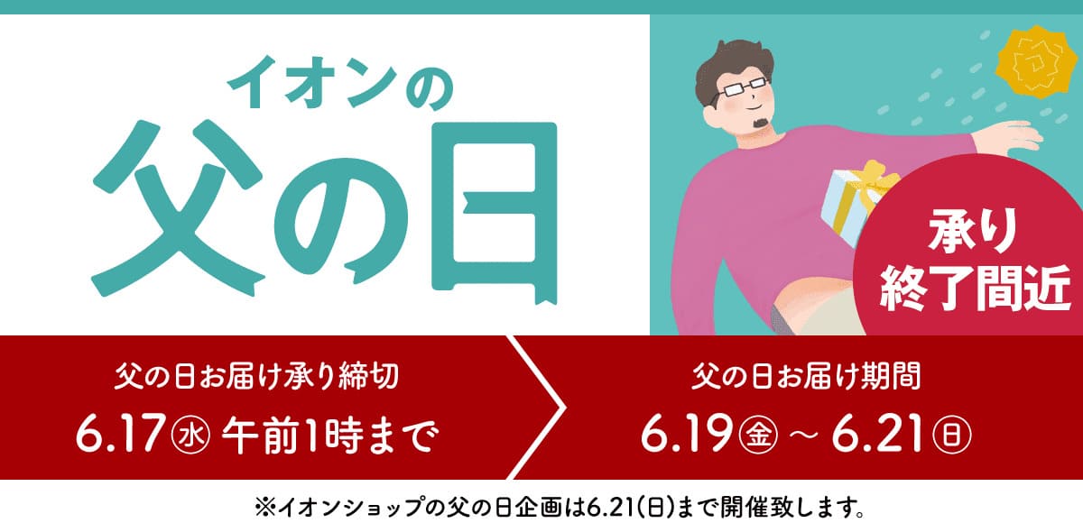 イオンの父の日 承り終了間近 父の日お届け承り締切：6/17(水)まで 父の日お届け期間：6/19(金)〜6/21(日) ※イオンショップの父の日企画は6.21(日)まで開催致します。