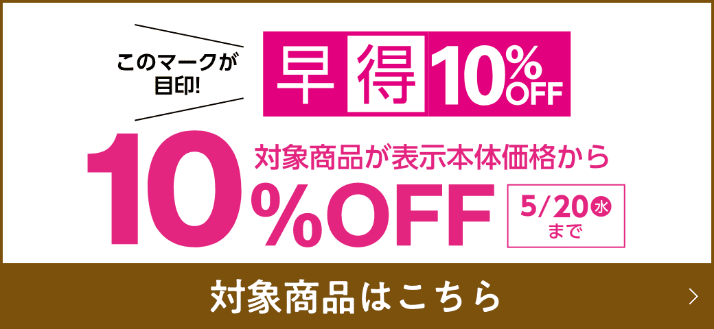 早得10%OFF 対象商品が表示本体価格から10%OFF 5月20日(水)00まで 対象商品はこちら