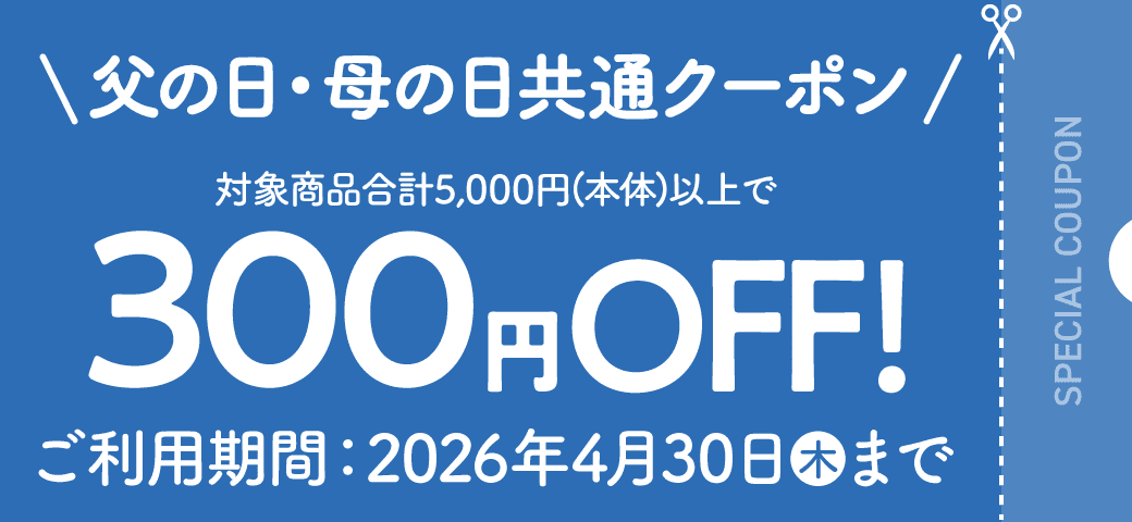 父の日・母の日共通クーポン 対象商品合計5,000円(本体)以上で300円OFF! ご利用期間:2026年4月30日(木)まで