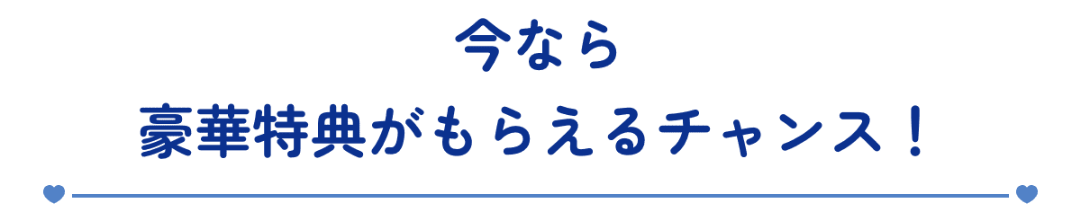 今なら豪華特典がもらえるチャンス！