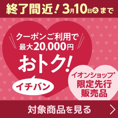 終了間近!3月10日(火)まで クーポンご利用で最大20,000円 イチバンおトク!イオンショップ限定先行販売品 対象商品を見る