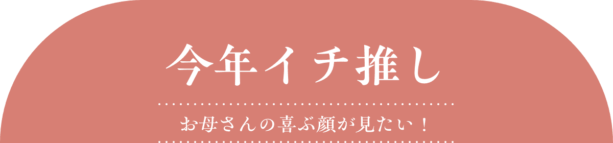 今年イチ推し お母さんの喜ぶ顔が見たい！