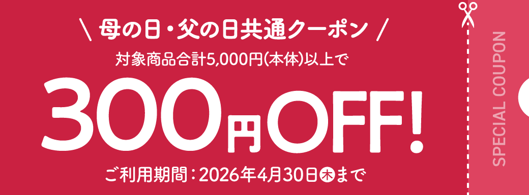母の日・父の日共通クーポン 対象商品合計5,000円(本体)以上で300円OFF! 有効期限：2026年4月30日(木)まで