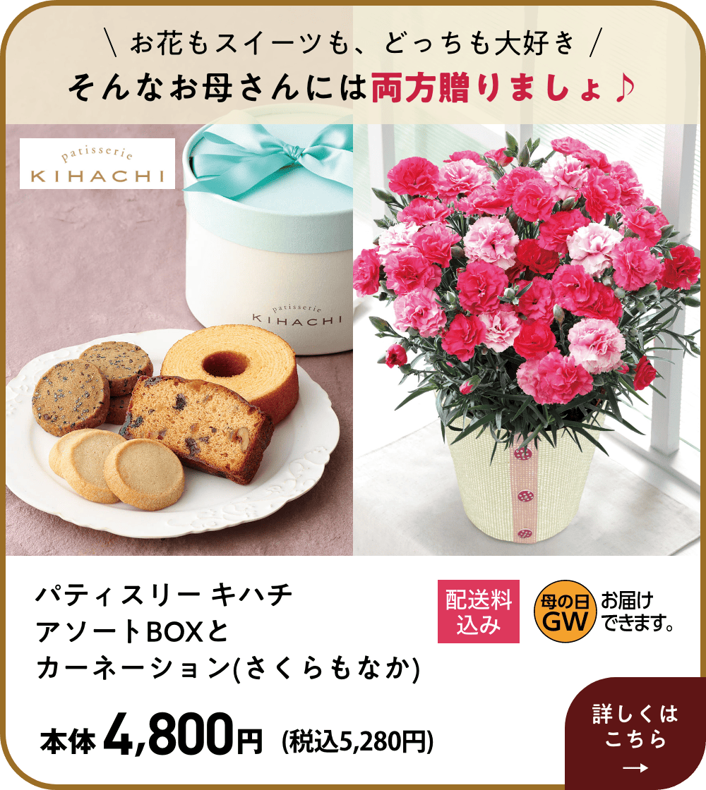 お花もスイーツも、どっちも大好き そんなお母さんには両方贈りましょ♪  パティスリー キハチ アソートBOXとカーネーション(さくらもなか) 本体4,800円 (税込5,280円)  詳しくはこちら