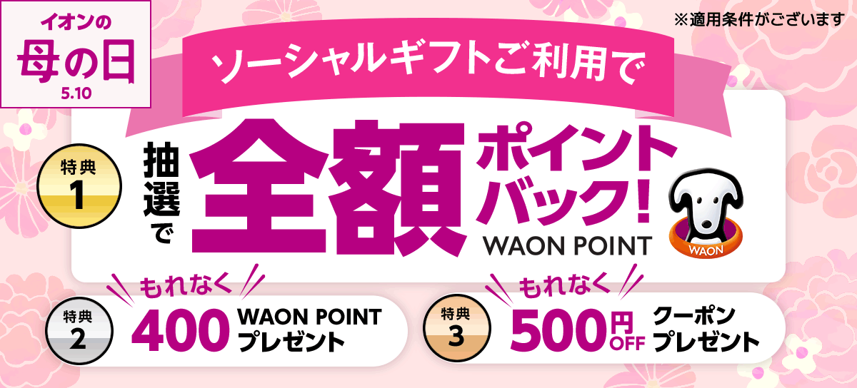 イオンの母の日 ソーシャルギフトご利用で 特典1 抽選でワオンポイント全額バック！、特典2 もれなく400ワオンポイントプレゼント、特典3 もれなく500円オフクーポンプレゼント ※適用条件がございます