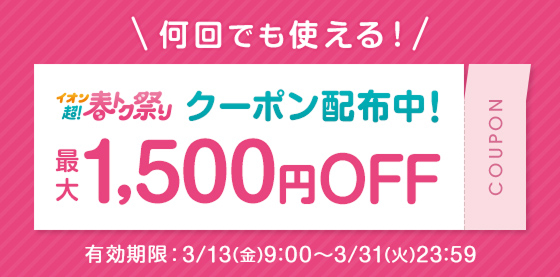 何回でも使える！ イオン超！春トク祭りクーポン配布中！ 最大1,500円OFF 有効期限：3/13(金)9:00〜3/31(火)23:59