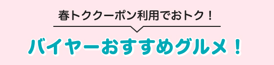 春トククーポン利用でおトク！ バイヤーおすすめグルメ！
