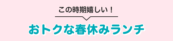 この時期嬉しい！おトクな春休みランチ