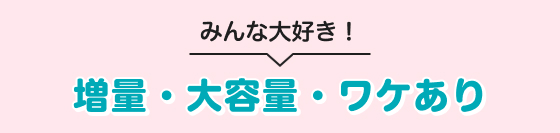 みんな大好き！増量・大容量・ワケあり