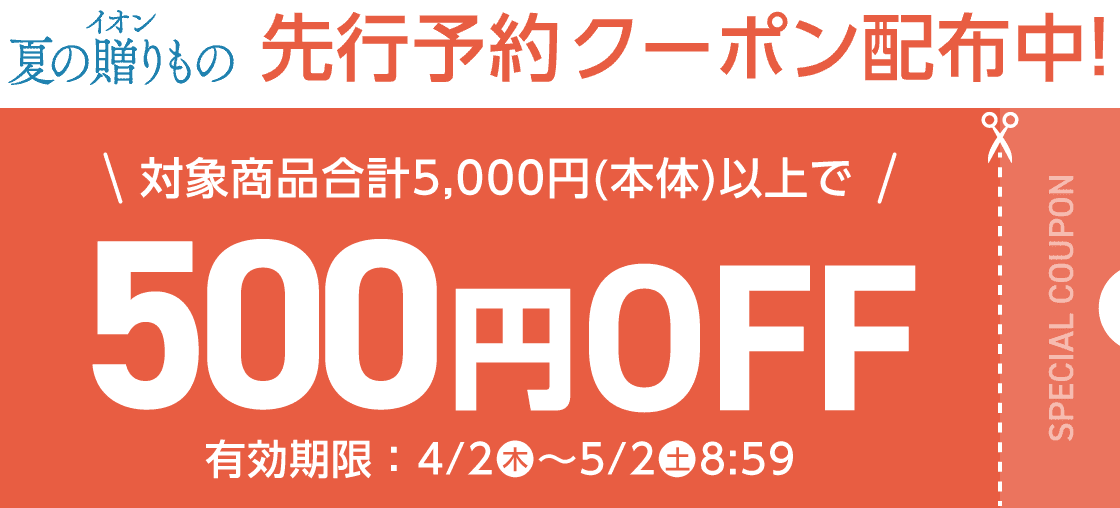 イオン 夏の贈りもの 先行予約クーポン配布中! 対象商品合計5,000円(本体)以上で500円OFF 有効期限:4/2(木)-5/2(土)8:59