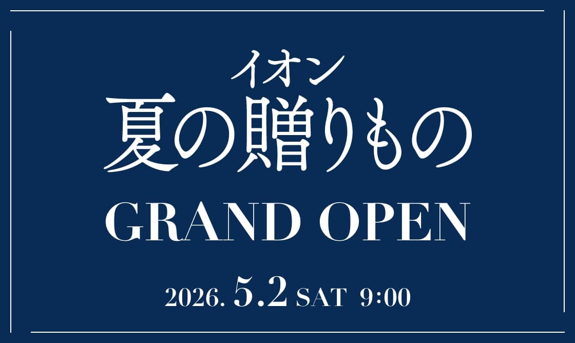 イオン 夏の贈りもの GRAND OPEN 2026.5.2 SAT 9:00