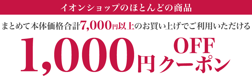 イオンショップのほとんどの商品 まとめて本体価格合計7,000円以上のお買い上げでご利用いただける 1,000円OFFクーポン ご利用期間：4/10(金)10:00〜4/20(月)9:59