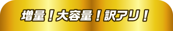 増量！大容量！訳アリ！