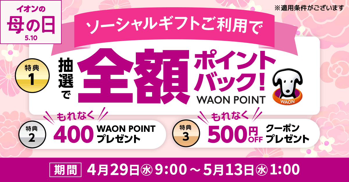 ソーシャルギフト3大還元キャンペーン【特典1】抽選で88名さまにご注文1件分のWAON POINT 全額ポイントバック【特典2】税込2,000円以上のご利用でもれなく全員に400WAON POINTプレゼント【特典3】もれなく全員に後日使える500円OFFクーポンプレゼント【期間】4月29日（水）9:00～5月13日（水）1:00まで