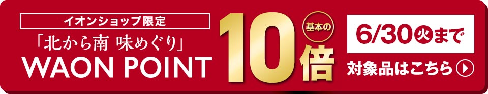 イオンショップ限定 北から南 味めぐり ワオンポイント 基本の10倍 6月30日(火)まで 対象品はこちら
