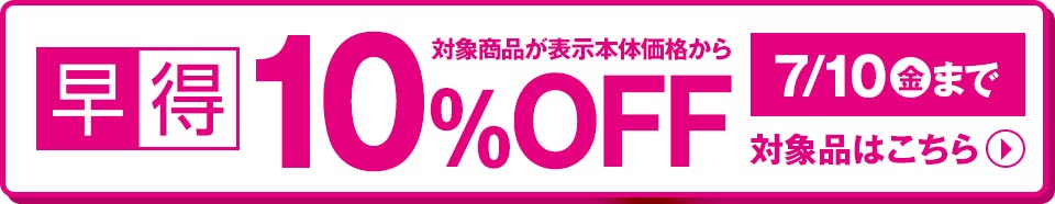 早得 対象商品が表示本体価格から10%OFF 7/10(金)まで 対象品はこちら