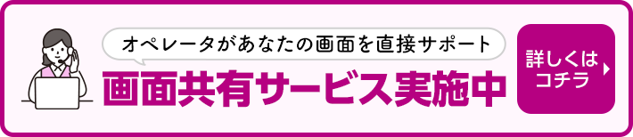 オペレーターがあなたの画面をサポート 画面共有サービス実施中 詳しくはコチラ