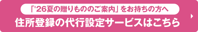 「'26夏の贈りもののご案内」をお持ちの方へ 住所登録の代行設定サービスはこちら