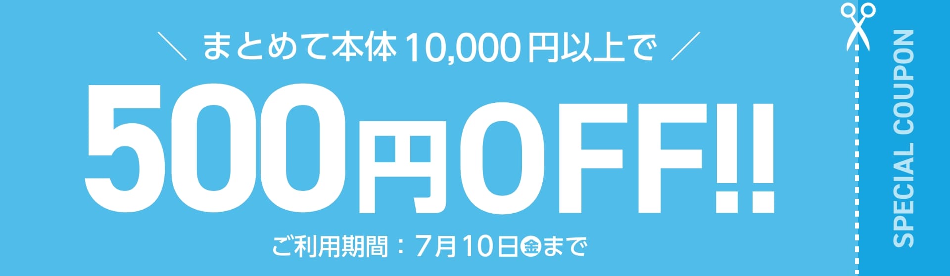 まとめて本体10,000円以上で　500円OFF!! ご利用期間：7月10日(金)まで