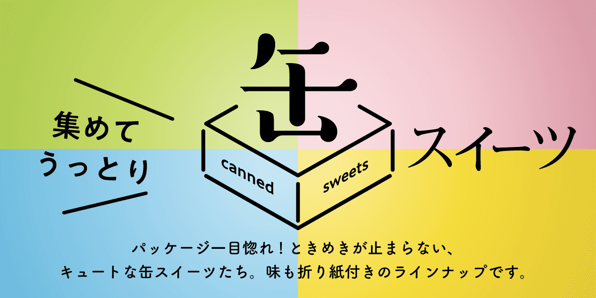 集めてうっとり 缶スイーツ パッケージ一目惚れ！ときめきが止まらない、キュートな缶スイーツたち。味も折り紙付きのラインナップです。