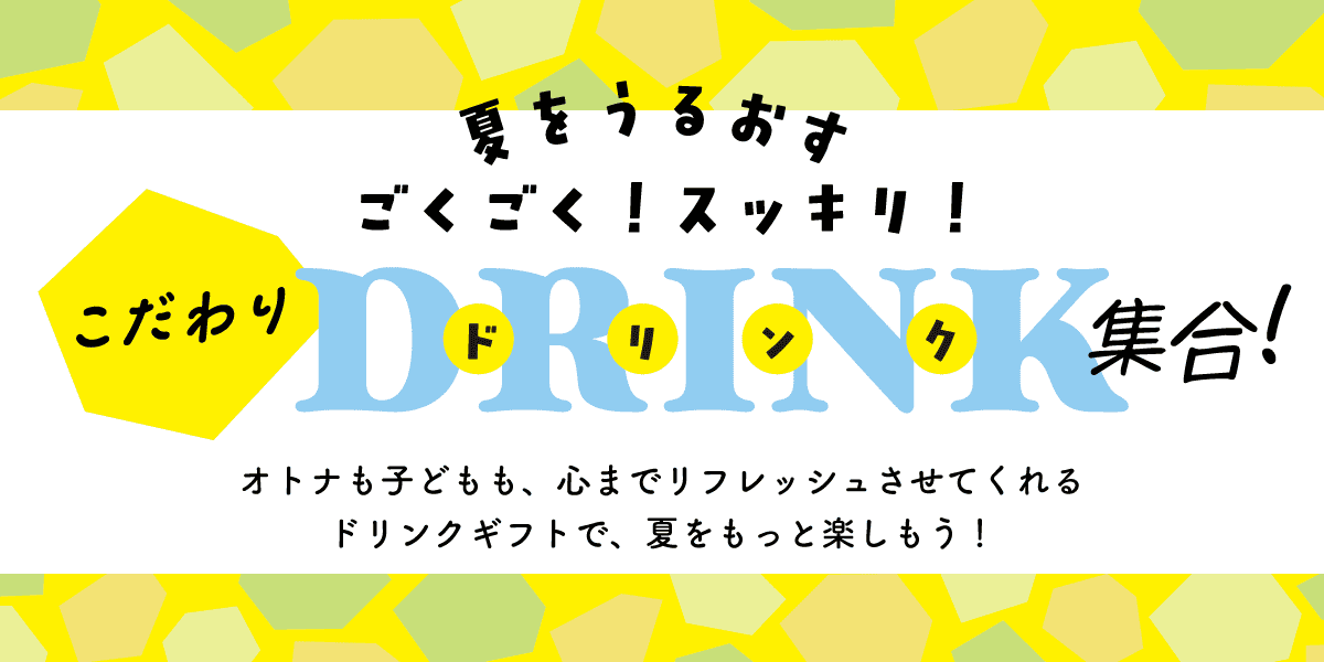 夏をうるおす ごくごく!スッキリ! こだわりドリンク集合! オトナも子どもも、心までリフレッシュさせてくれるドリンクギフトで、夏をもっと楽しもう！